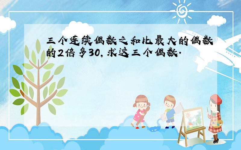 三个连续偶数之和比最大的偶数的2倍多30,求这三个偶数.