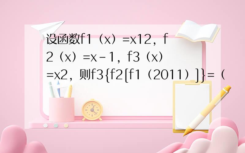 设函数f1（x）=x12，f2（x）=x-1，f3（x）=x2，则f3{f2[f1（2011）]}=（　　）