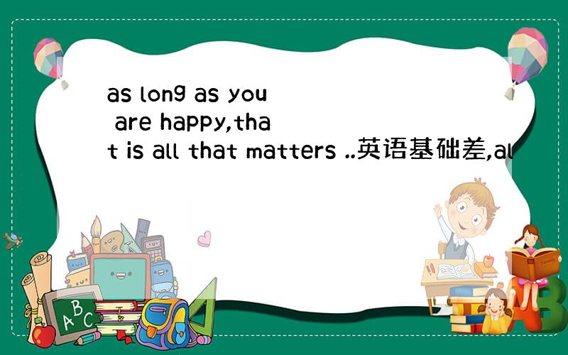 as long as you are happy,that is all that matters ..英语基础差,al