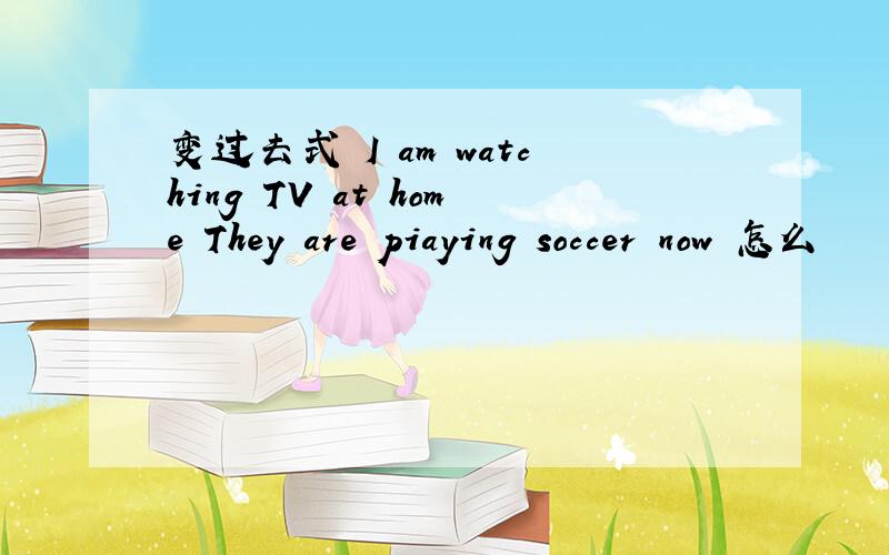 变过去式 I am watching TV at home They are piaying soccer now 怎么