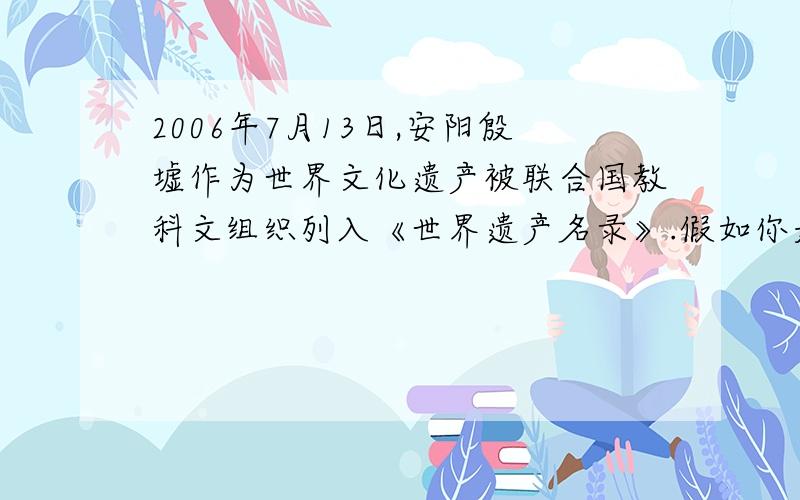 2006年7月13日,安阳殷墟作为世界文化遗产被联合国教科文组织列入《世界遗产名录》.假如你是申遗的一名工