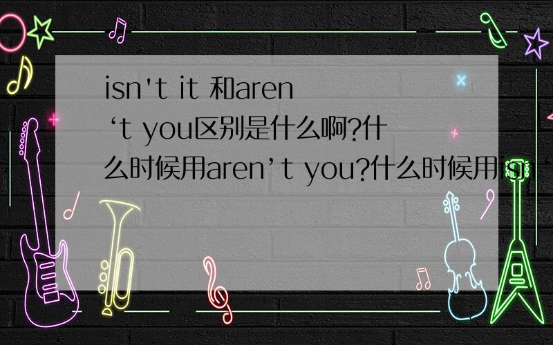 isn't it 和aren‘t you区别是什么啊?什么时候用aren’t you?什么时候用isn‘t it?