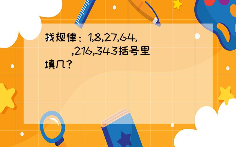 找规律：1,8,27,64,（ ）,216,343括号里填几?