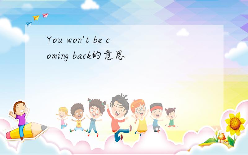 You won't be coming back的意思