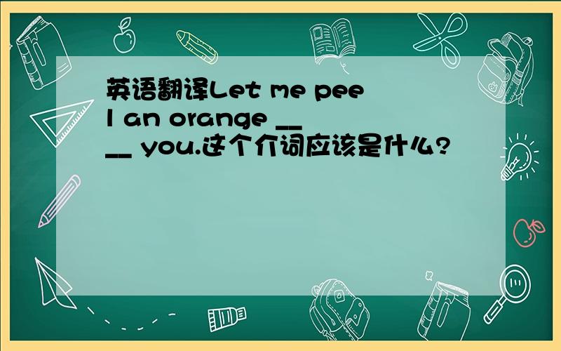 英语翻译Let me peel an orange ____ you.这个介词应该是什么?