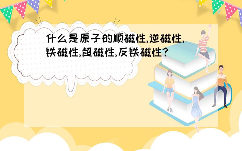 什么是原子的顺磁性,逆磁性,铁磁性,超磁性,反铁磁性?