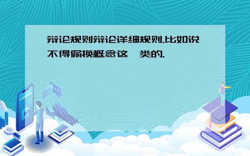 辩论规则辩论详细规则.比如说不得偷换概念这一类的.