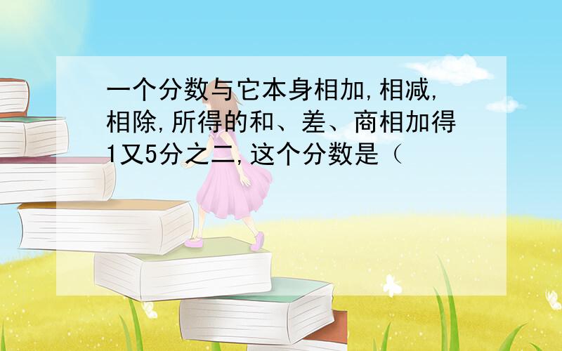 一个分数与它本身相加,相减,相除,所得的和、差、商相加得1又5分之二,这个分数是（