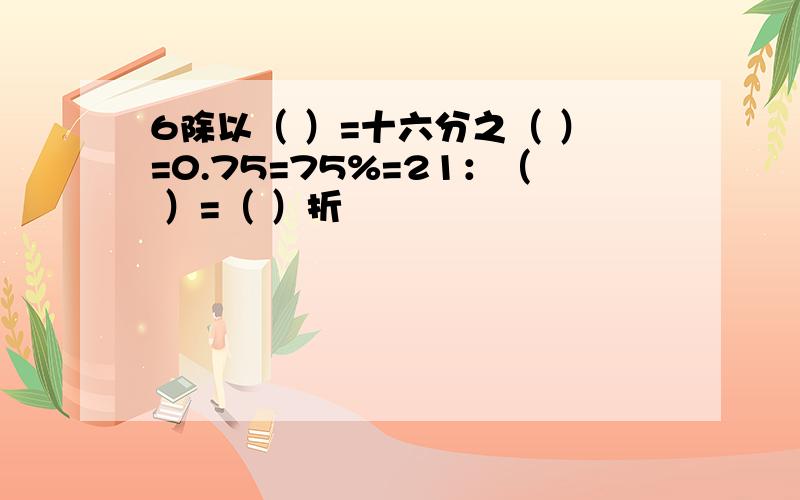 6除以（ ）=十六分之（ ）=0.75=75%=21：（ ）=（ ）折