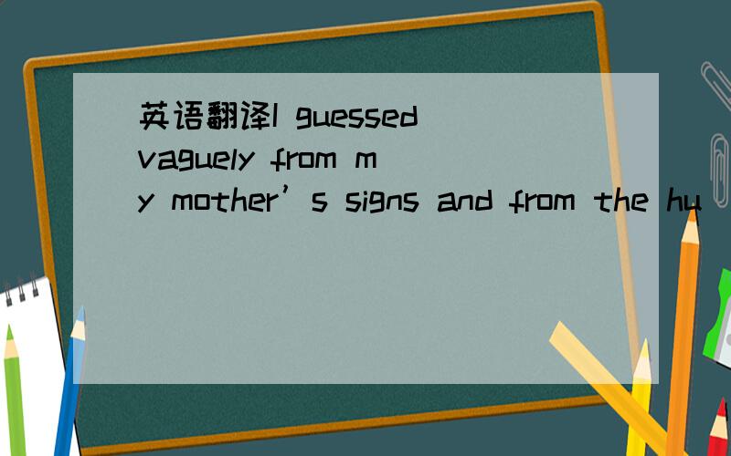 英语翻译I guessed vaguely from my mother’s signs and from the hu