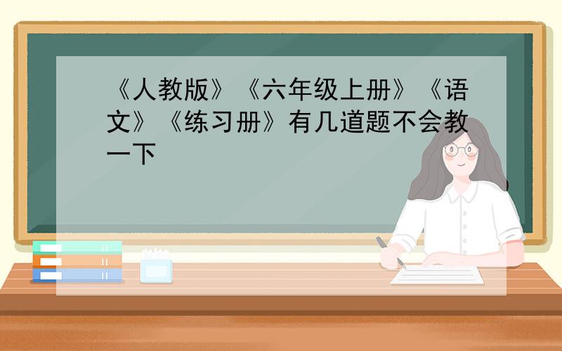 《人教版》《六年级上册》《语文》《练习册》有几道题不会教一下