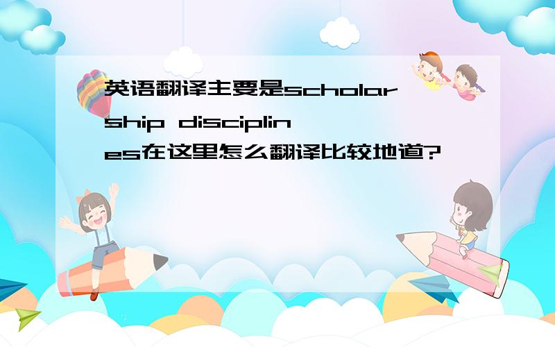 英语翻译主要是scholarship disciplines在这里怎么翻译比较地道?