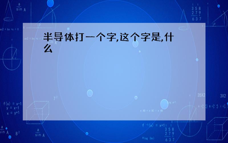 半导体打一个字,这个字是,什么