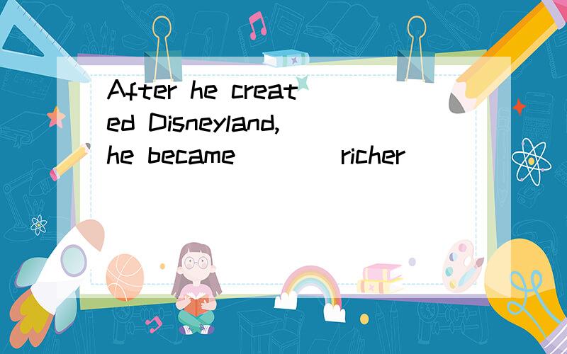 After he created Disneyland,he became ___ richer