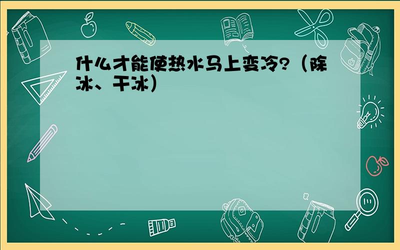 什么才能使热水马上变冷?（除冰、干冰）