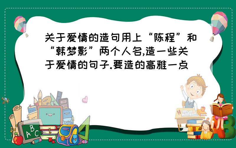 关于爱情的造句用上“陈程”和“韩梦影”两个人名,造一些关于爱情的句子.要造的高雅一点