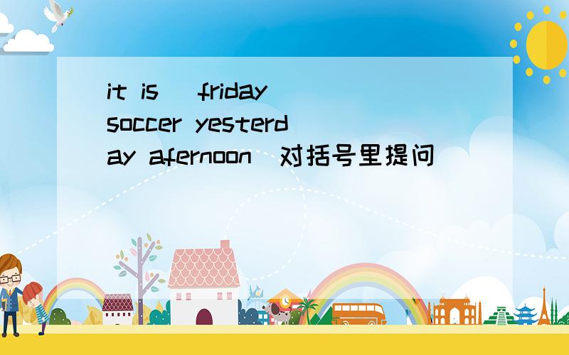 it is （friday）soccer yesterday afernoon（对括号里提问）