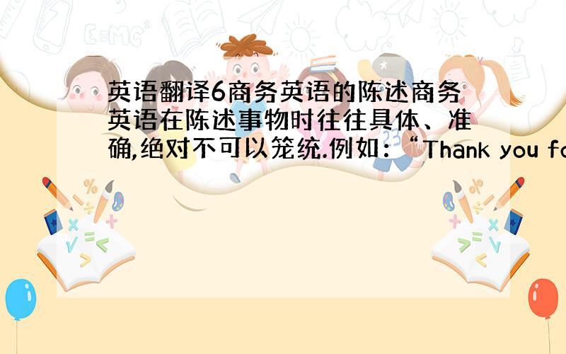 英语翻译6商务英语的陈述商务英语在陈述事物时往往具体、准确,绝对不可以笼统.例如：“Thank you for your