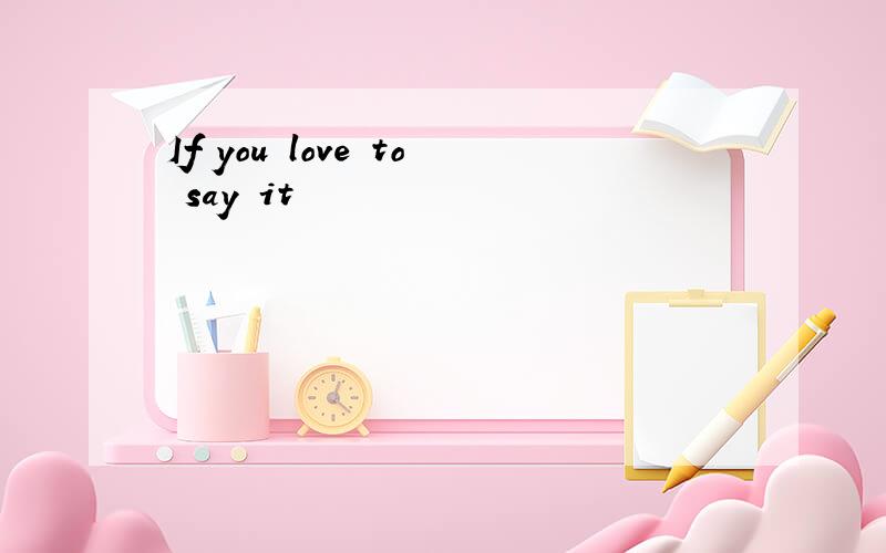 If you love to say it