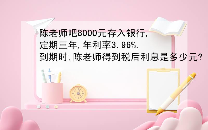 陈老师吧8000元存入银行,定期三年,年利率3.96%.到期时,陈老师得到税后利息是多少元?（利息税税率为5%）