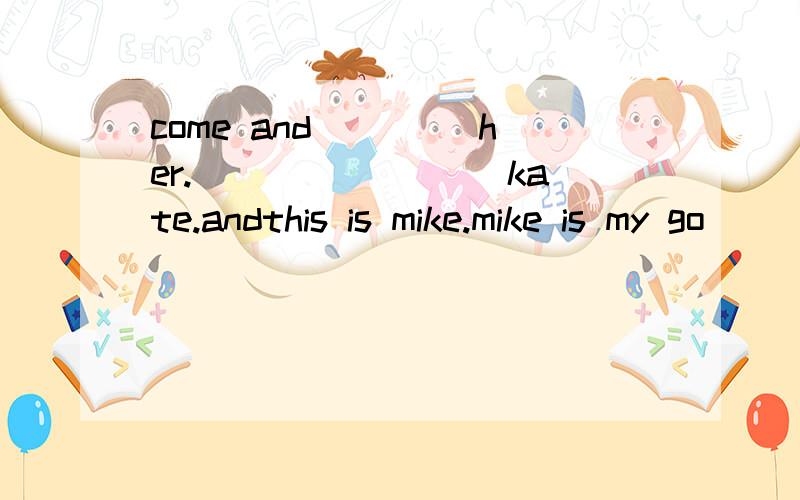 come and ____her.____ ____kate.andthis is mike.mike is my go