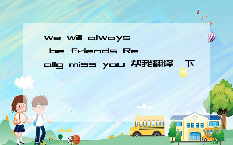 we will always be friends Reallg miss you 帮我翻译一下,