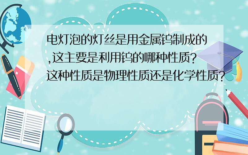 电灯泡的灯丝是用金属钨制成的,这主要是利用钨的哪种性质?这种性质是物理性质还是化学性质?