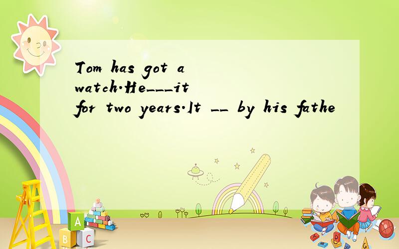 Tom has got a watch.He___it for two years.It __ by his fathe