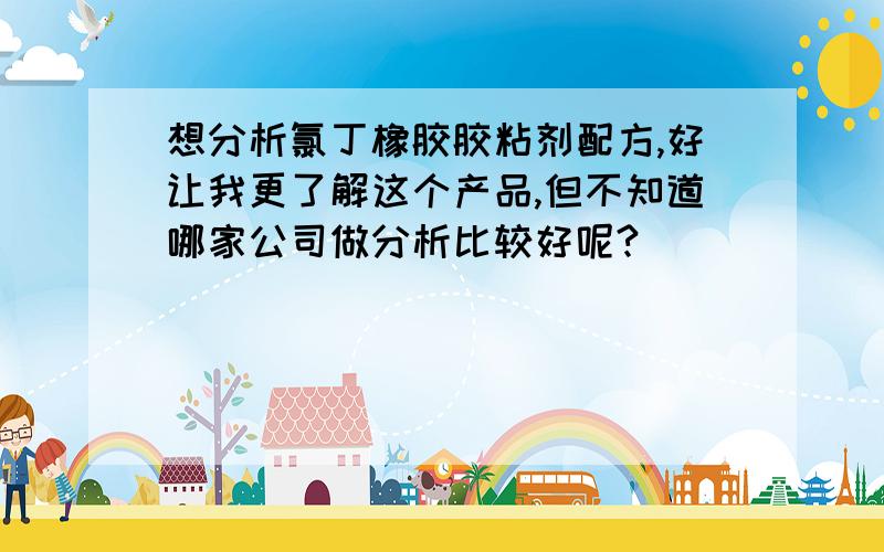 想分析氯丁橡胶胶粘剂配方,好让我更了解这个产品,但不知道哪家公司做分析比较好呢?