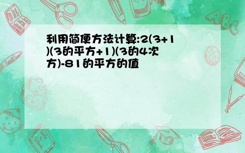 利用简便方法计算:2(3+1)(3的平方+1)(3的4次方)-81的平方的值