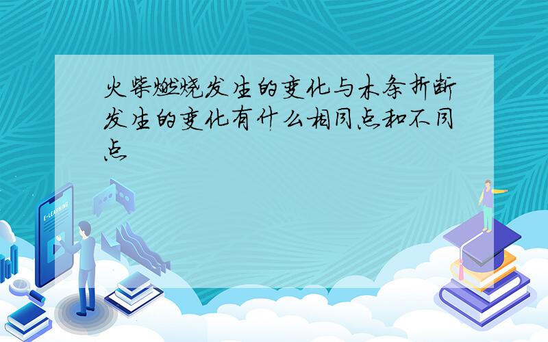 火柴燃烧发生的变化与木条折断发生的变化有什么相同点和不同点