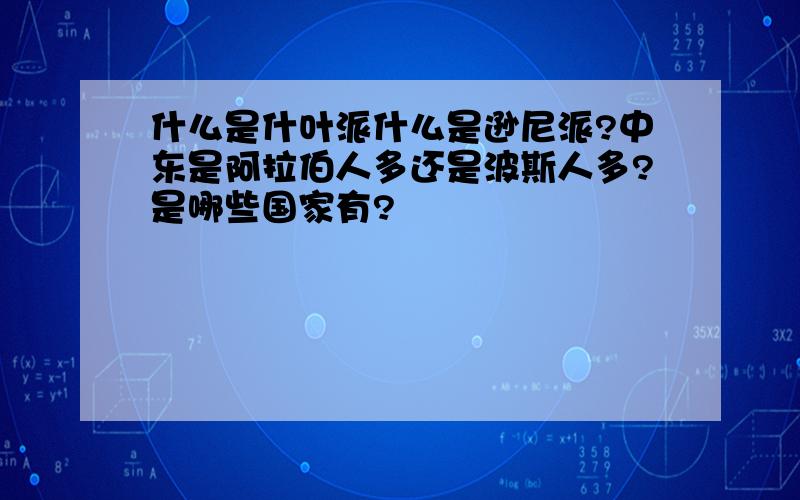 什么是什叶派什么是逊尼派?中东是阿拉伯人多还是波斯人多?是哪些国家有?