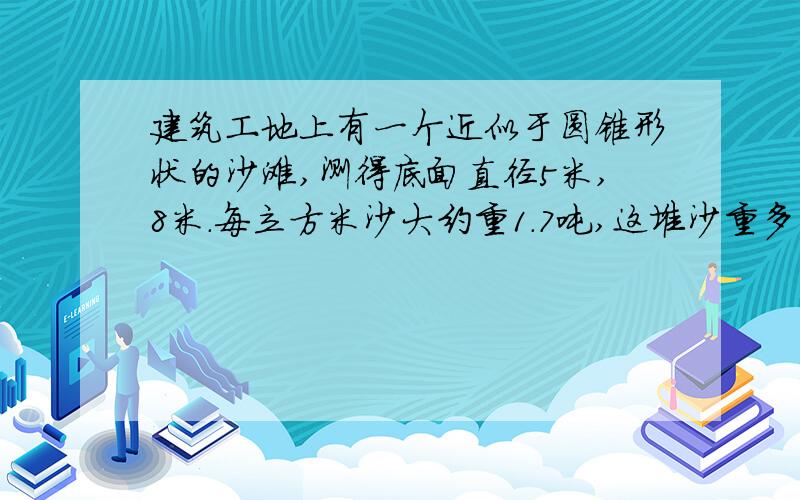 建筑工地上有一个近似于圆锥形状的沙滩,测得底面直径5米,8米.每立方米沙大约重1.7吨,这堆沙重多少吨?（得数保留整数）