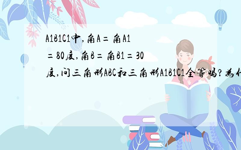 A1B1C1中,角A=角A1=80度,角B=角B1=30度,问三角形ABC和三角形A1B1C1全等吗?为什么?