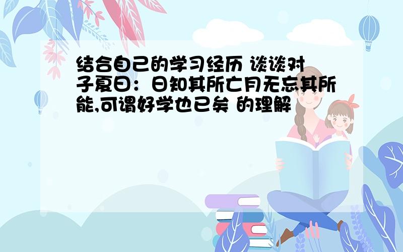 结合自己的学习经历 谈谈对 子夏曰：日知其所亡月无忘其所能,可谓好学也已矣 的理解