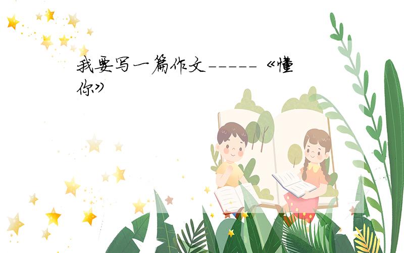 我要写一篇作文-----《懂你》