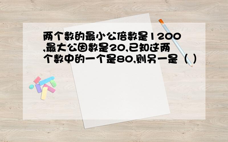 两个数的最小公倍数是1200,最大公因数是20,已知这两个数中的一个是80,则另一是（ ）