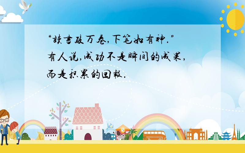 “读书破万卷,下笔如有神.”有人说,成功不是瞬间的成果,而是积累的回报.