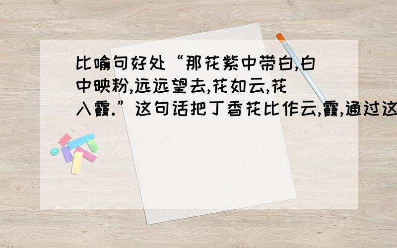 比喻句好处“那花紫中带白,白中映粉,远远望去,花如云,花入霞.”这句话把丁香花比作云,霞,通过这个比喻写出了（ ）