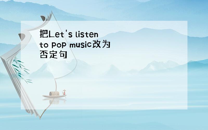 把Let's listen to pop music改为否定句