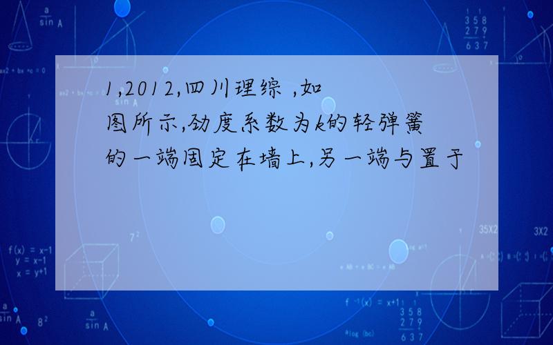 1,2012,四川理综 ,如图所示,劲度系数为k的轻弹簧的一端固定在墙上,另一端与置于