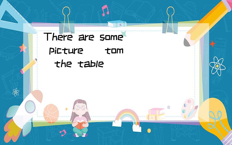 There are some picture（）tom（）the table