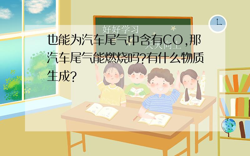 也能为汽车尾气中含有CO,那汽车尾气能燃烧吗?有什么物质生成?