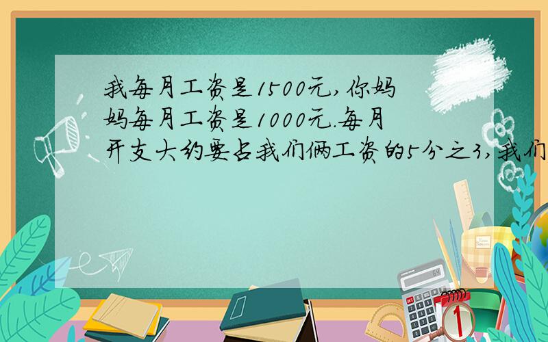 我每月工资是1500元,你妈妈每月工资是1000元.每月开支大约要占我们俩工资的5分之3,我们家每月开支大约多少元