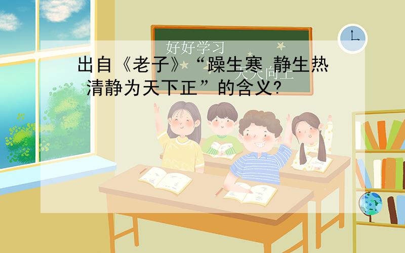 出自《老子》“躁生寒 静生热 清静为天下正”的含义?