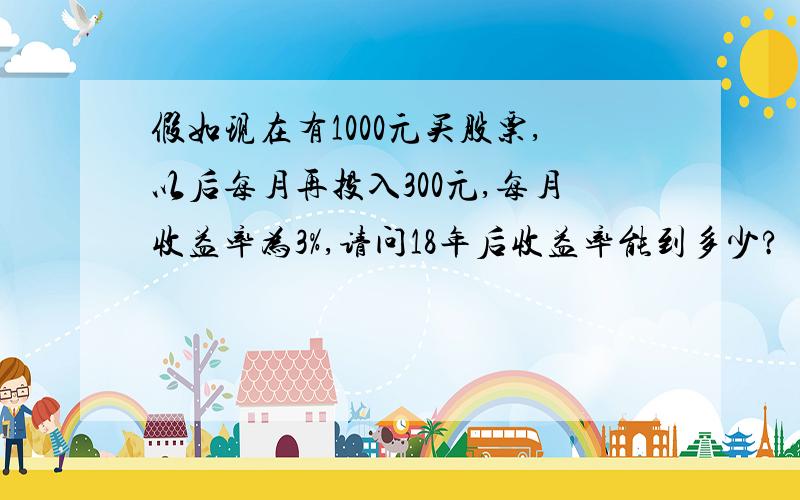 假如现在有1000元买股票,以后每月再投入300元,每月收益率为3%,请问18年后收益率能到多少?