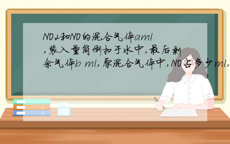 NO2和NO的混合气体aml,装入量筒倒扣于水中,最后剩余气体b ml,原混合气体中,NO占多少ml,NO2占多少ml