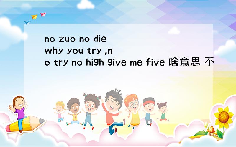 no zuo no die why you try ,no try no high give me five 啥意思 不