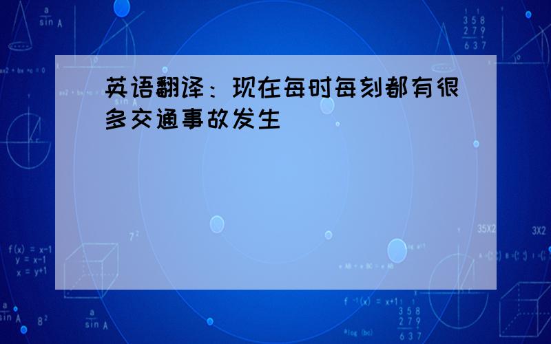 英语翻译：现在每时每刻都有很多交通事故发生