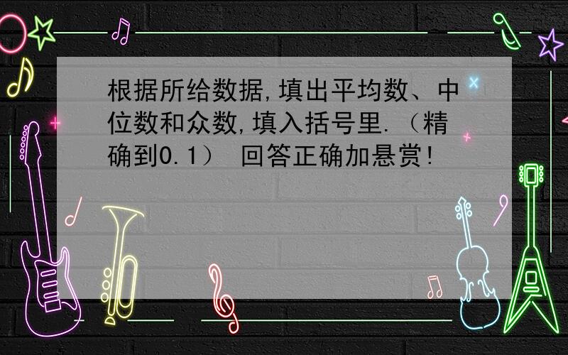 根据所给数据,填出平均数、中位数和众数,填入括号里.（精确到0.1） 回答正确加悬赏!